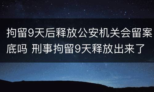拘留9天后释放公安机关会留案底吗 刑事拘留9天释放出来了会有案底吗
