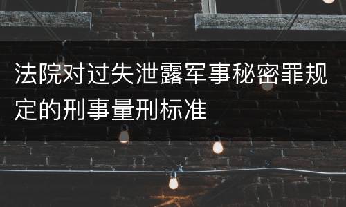 法院对过失泄露军事秘密罪规定的刑事量刑标准