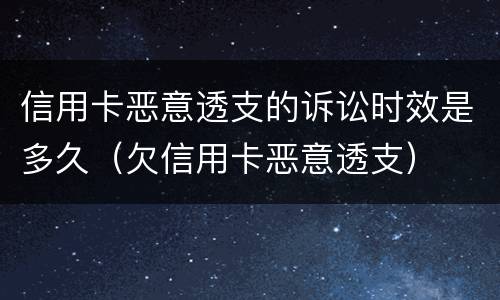 信用卡恶意透支的诉讼时效是多久（欠信用卡恶意透支）