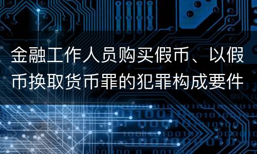 金融工作人员购买假币、以假币换取货币罪的犯罪构成要件有哪些