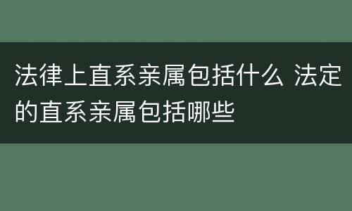 法律上直系亲属包括什么 法定的直系亲属包括哪些