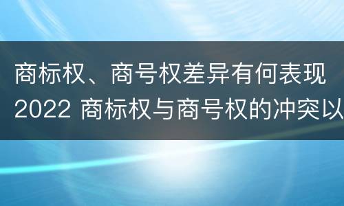 商标权、商号权差异有何表现2022 商标权与商号权的冲突以及解决