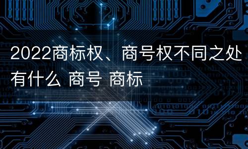 2022商标权、商号权不同之处有什么 商号 商标