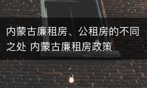内蒙古廉租房、公租房的不同之处 内蒙古廉租房政策