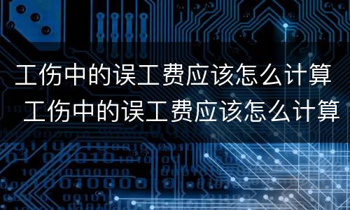 工伤中的误工费应该怎么计算 工伤中的误工费应该怎么计算赔偿