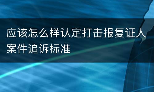 应该怎么样认定打击报复证人案件追诉标准
