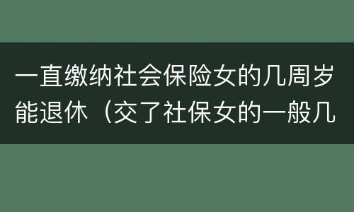 一直缴纳社会保险女的几周岁能退休（交了社保女的一般几岁可以领养老金）