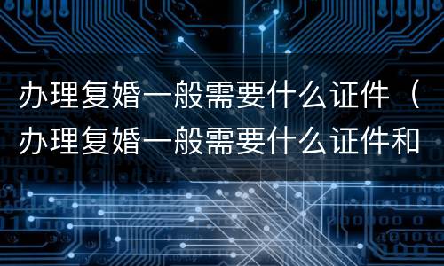 办理复婚一般需要什么证件（办理复婚一般需要什么证件和手续）