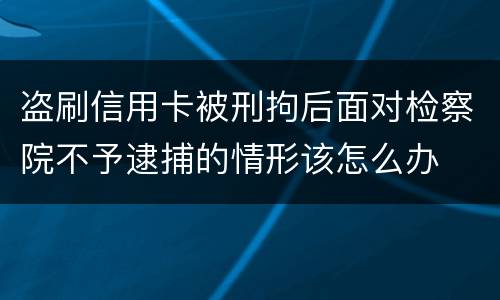 盗刷信用卡被刑拘后面对检察院不予逮捕的情形该怎么办