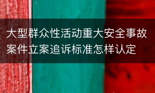 大型群众性活动重大安全事故案件立案追诉标准怎样认定