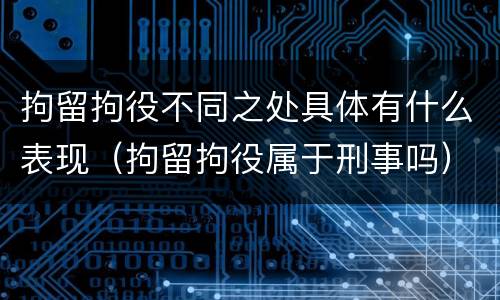 拘留拘役不同之处具体有什么表现（拘留拘役属于刑事吗）