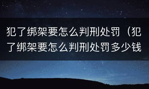 犯了绑架要怎么判刑处罚（犯了绑架要怎么判刑处罚多少钱）