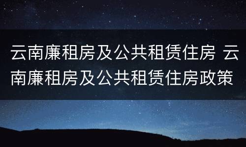 云南廉租房及公共租赁住房 云南廉租房及公共租赁住房政策