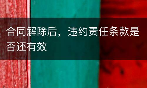 合同解除后，违约责任条款是否还有效