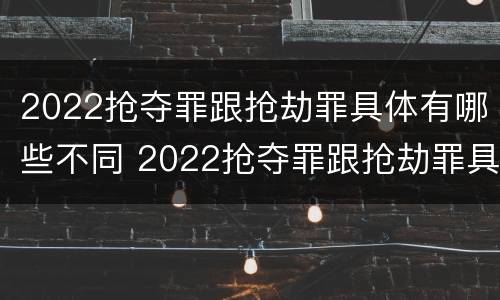 2022抢夺罪跟抢劫罪具体有哪些不同 2022抢夺罪跟抢劫罪具体有哪些不同