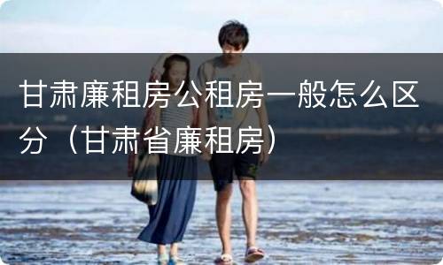 甘肃廉租房公租房一般怎么区分（甘肃省廉租房）