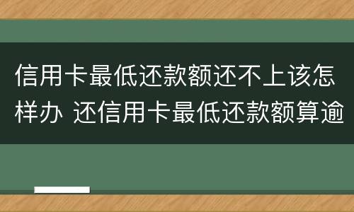 信用卡最低还款额还不上该怎样办 还信用卡最低还款额算逾期吗