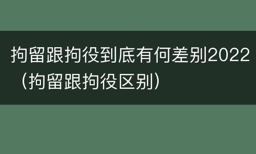 拘留跟拘役到底有何差别2022（拘留跟拘役区别）