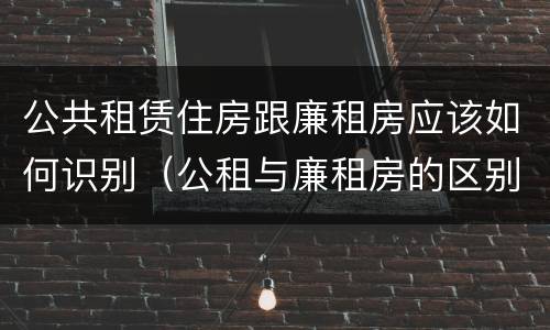 公共租赁住房跟廉租房应该如何识别（公租与廉租房的区别）