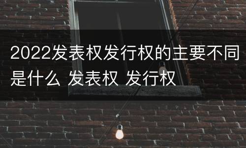 2022发表权发行权的主要不同是什么 发表权 发行权