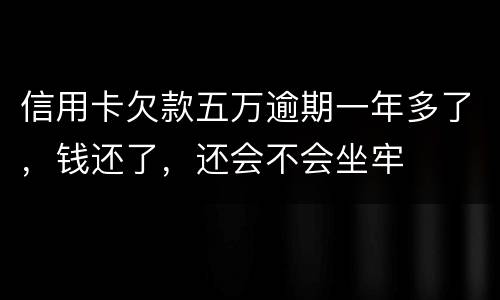 信用卡欠款五万逾期一年多了，钱还了，还会不会坐牢