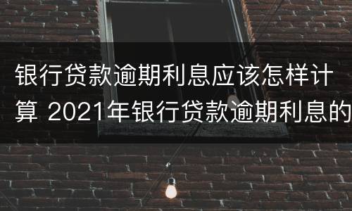 银行贷款逾期利息应该怎样计算 2021年银行贷款逾期利息的最新规定