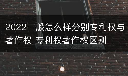2022一般怎么样分别专利权与著作权 专利权著作权区别