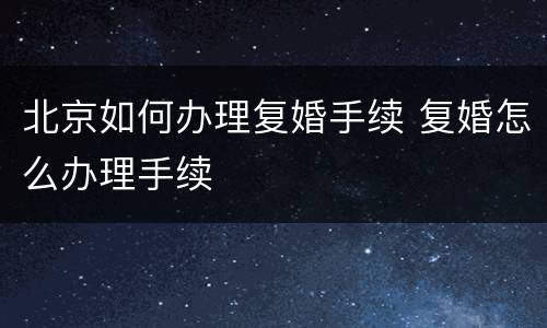北京如何办理复婚手续 复婚怎么办理手续