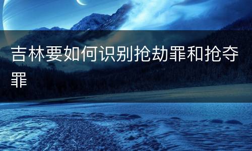 吉林要如何识别抢劫罪和抢夺罪