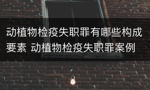 动植物检疫失职罪有哪些构成要素 动植物检疫失职罪案例