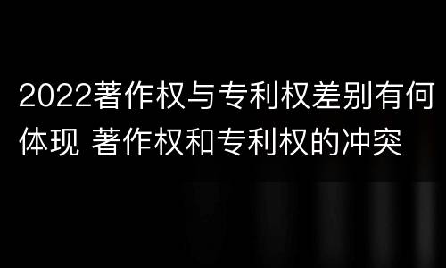 2022著作权与专利权差别有何体现 著作权和专利权的冲突