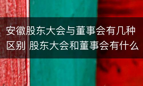 安徽股东大会与董事会有几种区别 股东大会和董事会有什么区别