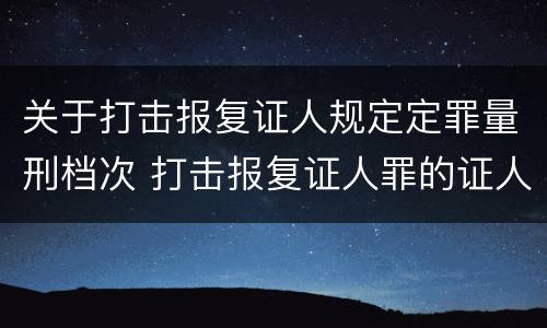关于打击报复证人规定定罪量刑档次 打击报复证人罪的证人范围