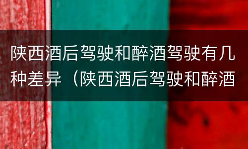 陕西酒后驾驶和醉酒驾驶有几种差异（陕西酒后驾驶和醉酒驾驶有几种差异吗）