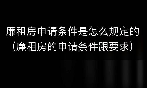 廉租房申请条件是怎么规定的（廉租房的申请条件跟要求）