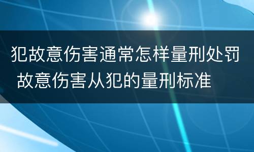 犯故意伤害通常怎样量刑处罚 故意伤害从犯的量刑标准