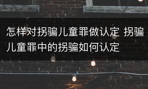 怎样对拐骗儿童罪做认定 拐骗儿童罪中的拐骗如何认定