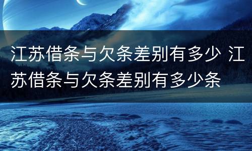 江苏借条与欠条差别有多少 江苏借条与欠条差别有多少条