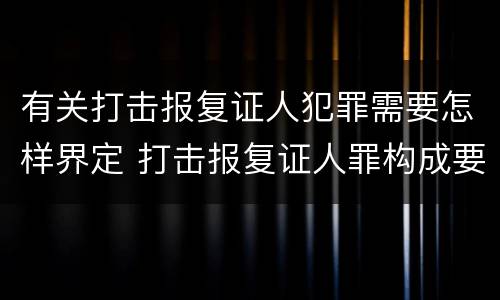 有关打击报复证人犯罪需要怎样界定 打击报复证人罪构成要件