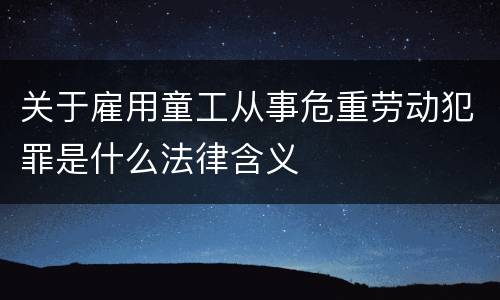 关于雇用童工从事危重劳动犯罪是什么法律含义