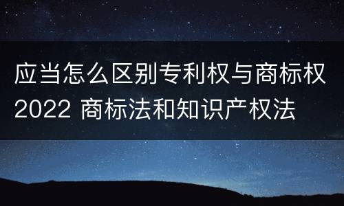 应当怎么区别专利权与商标权2022 商标法和知识产权法