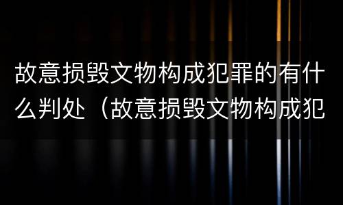 故意损毁文物构成犯罪的有什么判处（故意损毁文物构成犯罪的有什么判处）