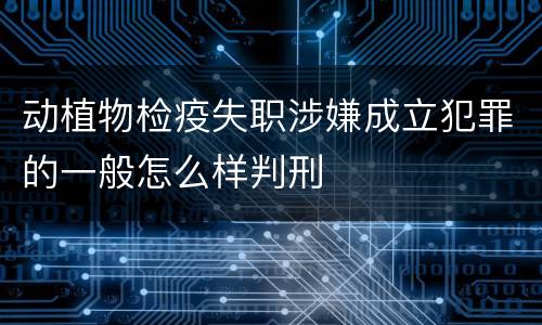 动植物检疫失职涉嫌成立犯罪的一般怎么样判刑