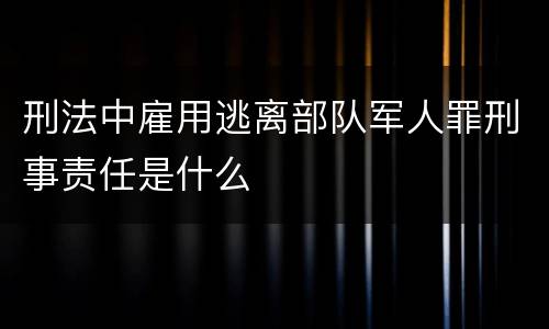 刑法中雇用逃离部队军人罪刑事责任是什么