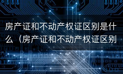房产证和不动产权证区别是什么（房产证和不动产权证区别是什么呢）