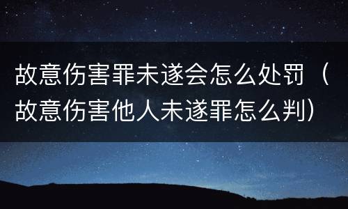 故意伤害罪未遂会怎么处罚（故意伤害他人未遂罪怎么判）
