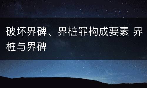破坏界碑、界桩罪构成要素 界桩与界碑