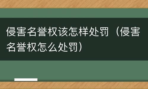 侵害名誉权该怎样处罚（侵害名誉权怎么处罚）