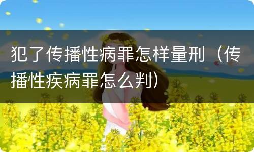 犯了传播性病罪怎样量刑（传播性疾病罪怎么判）