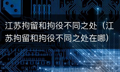江苏拘留和拘役不同之处（江苏拘留和拘役不同之处在哪）